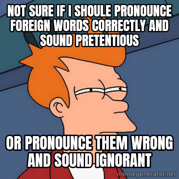 Futurama Fry meme: Not sure if i shoule pronounce foreign words correctly and sound pretentious / Or pronounce them wrong and sound ignorant