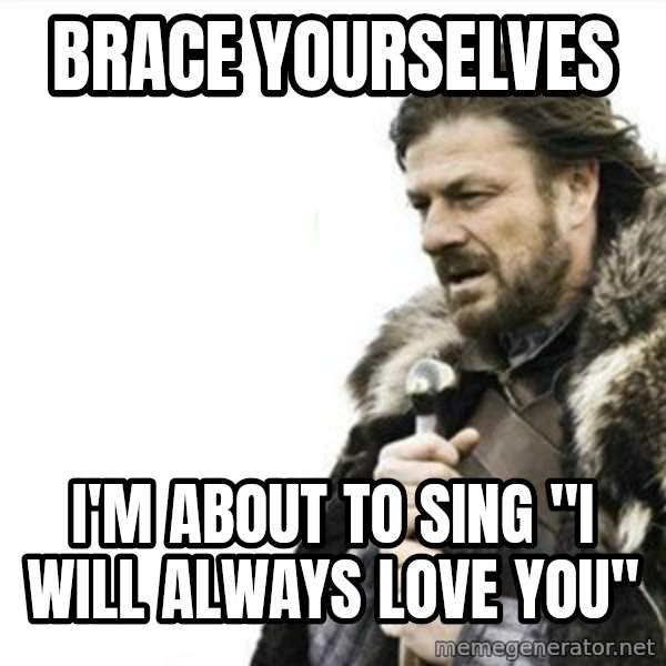 Prepare yourself meme: brace yourselves / i'm about to sing "I Will Always Love YOU"