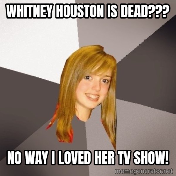 Musically Oblivious 8th Grader meme: WHITNEY HOUSTON IS DEAD??? / NO WAY i LOVED HER TV SHOW!