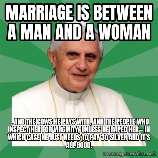 Morality Pope meme: marriage is between a man and a woman / ...and the cows he pays with, and the people who inspect her for virginity, unless he raped her-- in which case he just needs to pay 30 silver and it's all good.