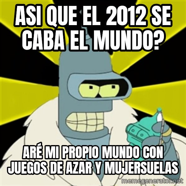 Bender IMHO meme: asi que el 2012 se caba el mundo? / aré mi propio mundo con juegos de azar y mujersuelas