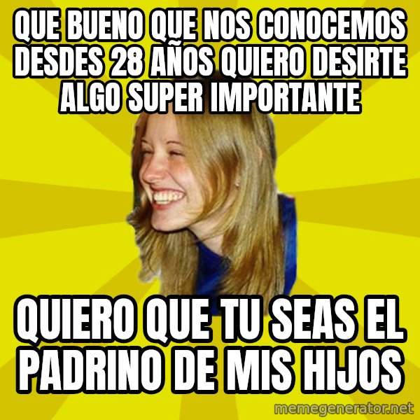 Trologirl meme: que bueno que nos conocemos desdes 28 años quiero desirte algo super importante / quiero que tu seas el padrino de mis hijos