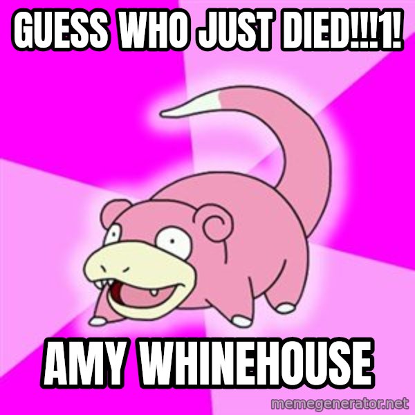 Slowpoke meme: guess who just died!!!1! / amy whinehouse