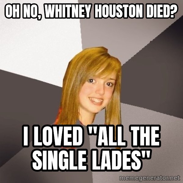 Musically Oblivious 8th Grader meme: Oh no, Whitney Houston died? / I loved "All The single lades"