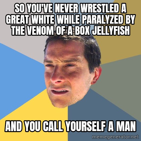 Bear Grylls meme: so you've never wrestled a great white while paralyzed by the venom of a box jellyfish / and you call yourself a man