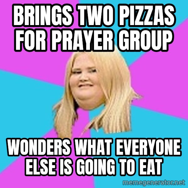 Fat Girl meme: brings two pizzas for prayer group / wonders what everyone else is going to eat