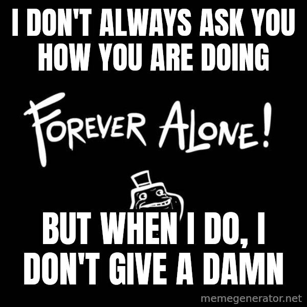 The Most Interesting Man In The World meme: I DON'T ALWAYS ASK YOU HOW YOU ARE DOING / BUT WHEN I DO, I DON'T GIVE A DAMN
