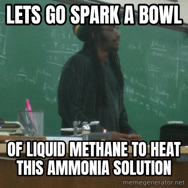rasta science teacher meme: Lets go spark a bowl / of liquid methane to heat this Ammonia Solution