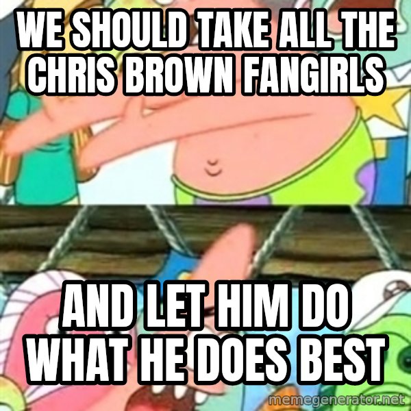 Push it Somewhere Else Patrick meme: We should take all the chris brown fangirls / and let him do what he does best
