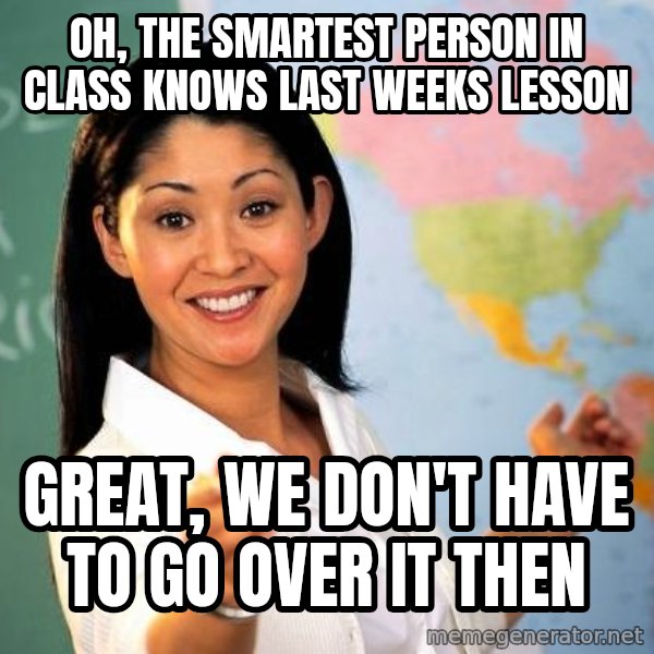 Unhelpful High School Teacher meme: OH, the smartest person in class knows last weeks lesson / great, we don't have to go over it then