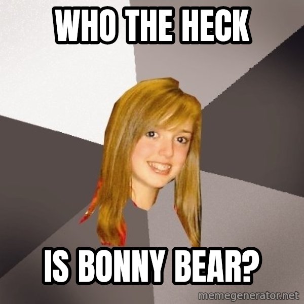 Musically Oblivious 8th Grader meme: WHO THE HECK / IS BONNY BEAR?