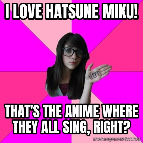 Idiot Nerd Girl meme: I love hatsune miku! / that's the anime where they all sing, right?