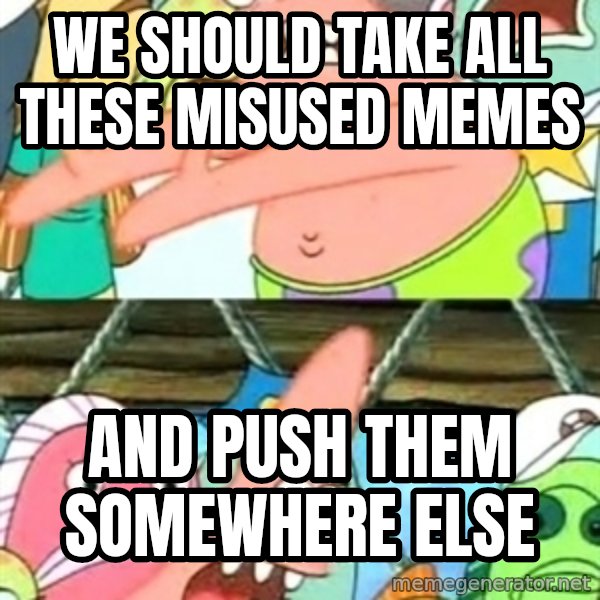 Push it Somewhere Else Patrick meme: we should take all these misused memes / AND PUSH THEM SOMEWHERE ELSE