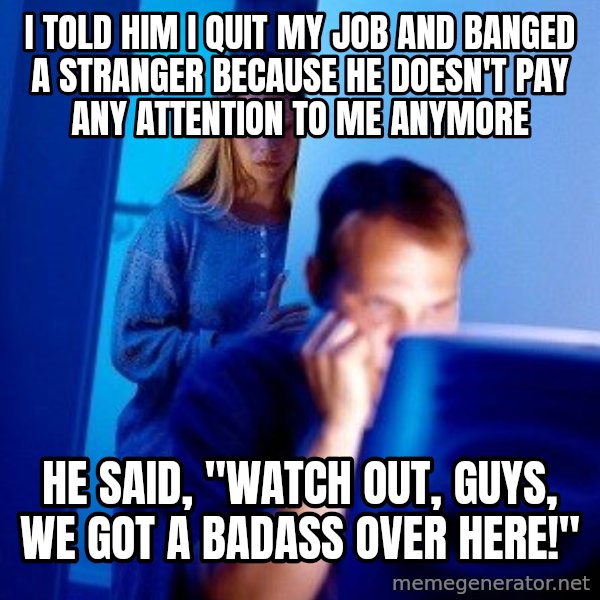 Internet Husband meme: I TOLD HIM I QUIT MY JOB AND BANGED A STRANGER BECAUSE HE DOESN'T PAY ANY ATTENTION TO ME ANYMORE / HE SAID, "WATCH OUT, GUYS, WE GOT A BADASS OVER HERE!"