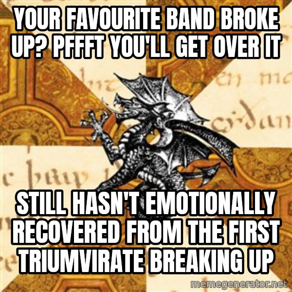 History Major Heraldic Beast meme: your favourite band broke up? Pffft you'll get over it / Still hasn't emotionally recovered from the first triumvirate breaking up