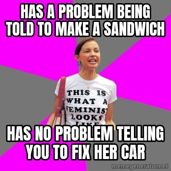 Feminist Cunt meme: HAS A PROBLEM BEING TOLD TO MAKE A SANDWICH / HAS NO PROBLEM TELLING YOU TO FIX HER CAR