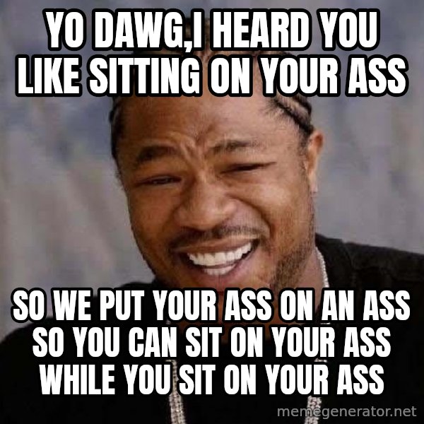 Yo Dawg meme: Yo Dawg,I heard you like sitting on your ass / so we put your ass on an ass so you can sit on your ass while you sit on your ass