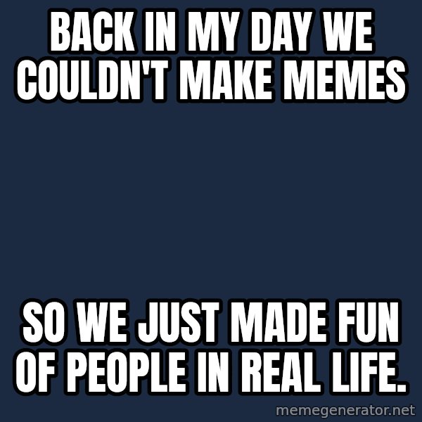 Pawn Stars meme: BACK IN MY DAY WE COULDN'T MAKE MEMES / SO WE JUST MADE FUN OF PEOPLE IN REAL LIFE.