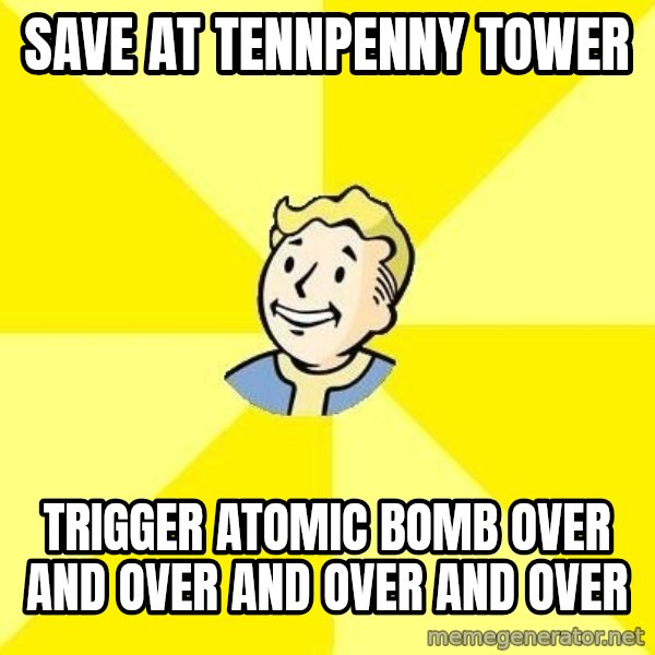 Fallout 3 meme: Save at tennpenny tower / trigger atomic bomb over and over and over and over