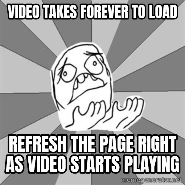 Whyyy??? meme: video takes forever to load / refresh the page right as video starts playing