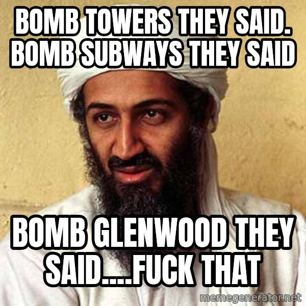 Osama Bin Laden meme: BOMB TOWERS THEY SAID. BOMB SUBWAYS THEY SAID / BOMB GLENWOOD THEY SAID....FUCK THAT