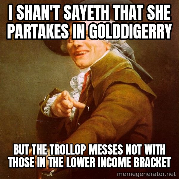 Joseph Ducreux meme: I shan't sayeth that she partakes in golddigerry / but the trollop messes not with those in the lower income bracket
