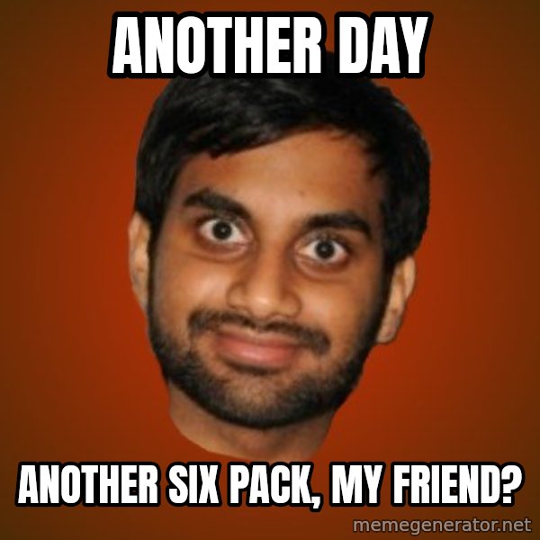 Generic Indian Guy meme: another day / another six pack, my friend?