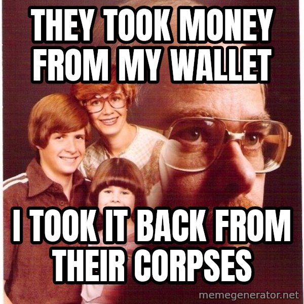 Vengeance Dad meme: They took money from my wallet / I took it back from their corpses