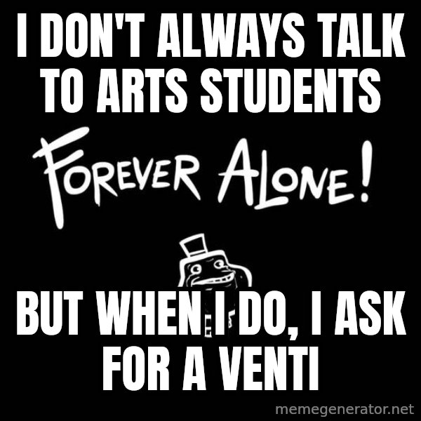 The Most Interesting Man In The World meme: I DON'T ALWAYS TALK TO ARTS STUDENTS / BUT WHEN I DO, i ask for a venti