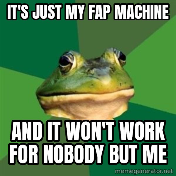 Foul Bachelor Frog meme: It's just my fap machine / And it won't work for nobody but me