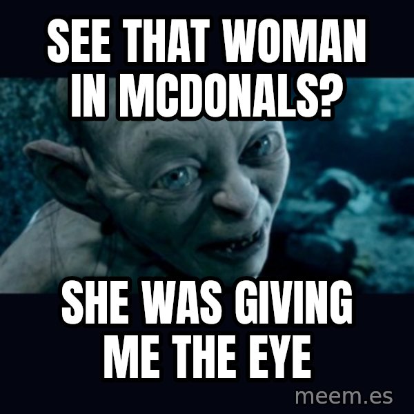 gollum meme: See that woman in Mcdonals? / She was giving me the eye