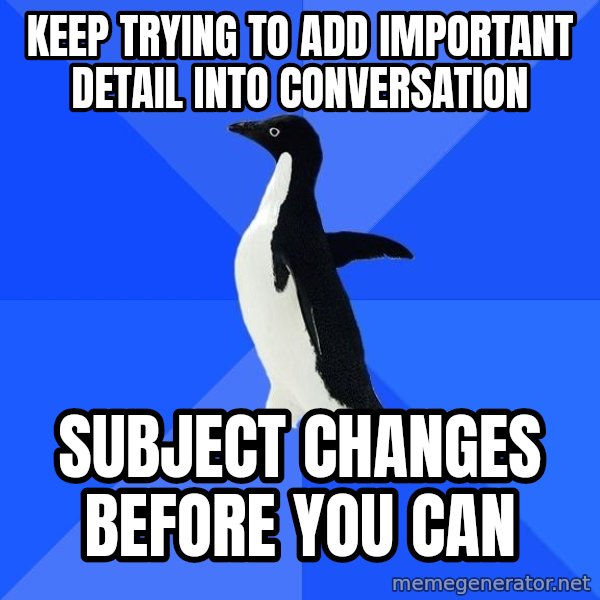 Socially Awkward Penguin meme: Keep trying to add important detail into conversation / subject changes before you can