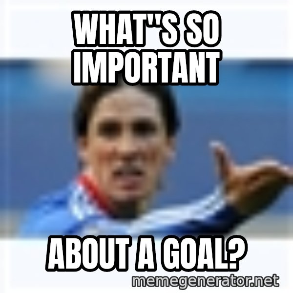 Fernando Torres meme: WHAT"S SO IMPORTANT / ABOUT A GOAL?