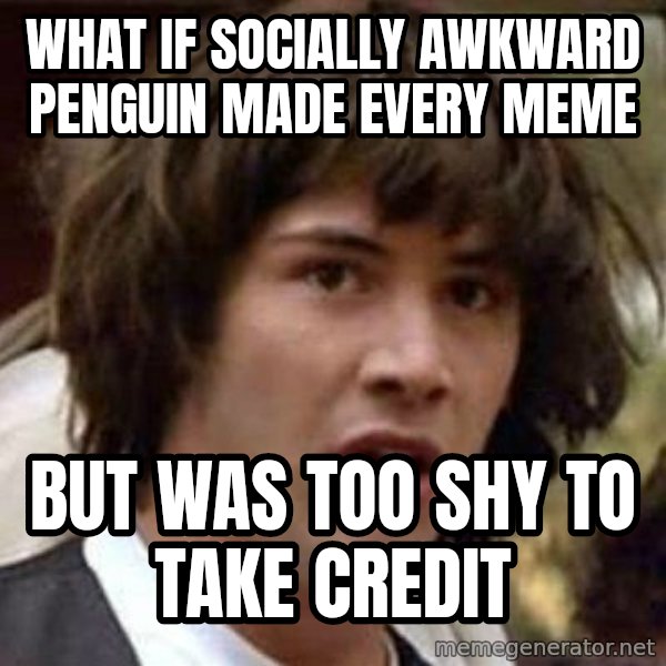 Conspiracy Keanu meme: what if socially awkward penguin made every meme / but was too shy to take credit