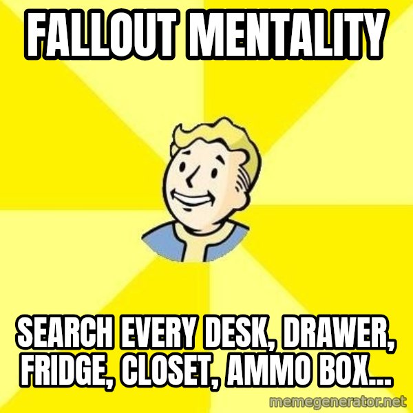 Fallout 3 meme: fallout mentality / search every desk, drawer, fridge, closet, ammo box...