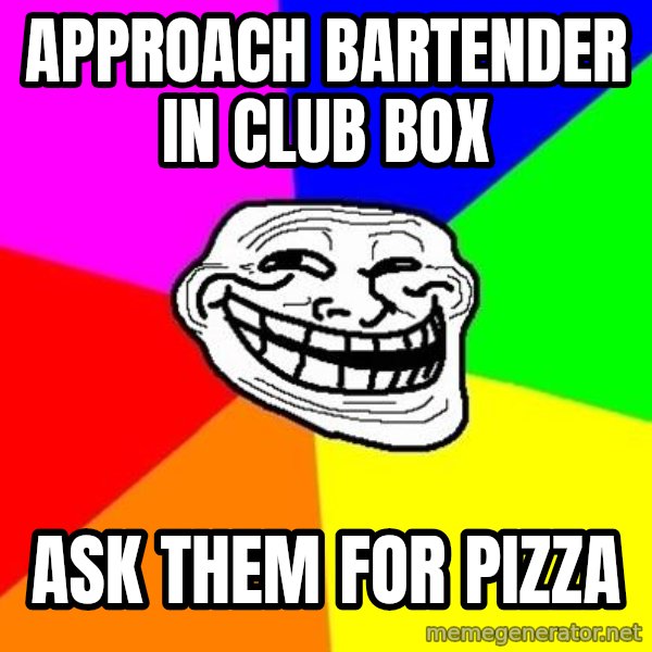 Trollface meme: Approach bartender in   club box / ask them for pizza