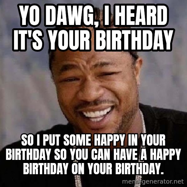 Yo Dawg meme: yo dawg, i heard it's your birthday / so i put some happy in your birthday so you can have a happy birthday on your birthday.