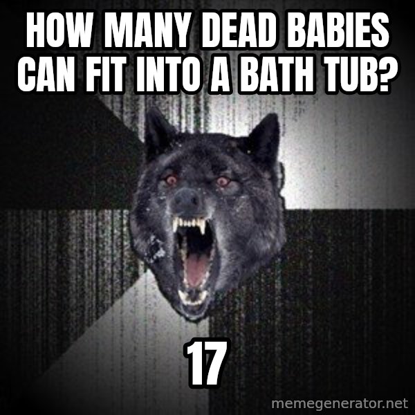 Insanity Wolf meme: HOW MANY DEAD BABIES CAN FIT INTO A BATH TUB? / 17