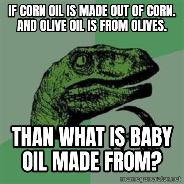Philosoraptor meme: If corn oil is made out of corn. And olive oil is From olives. / Than what is baby Oil made from?