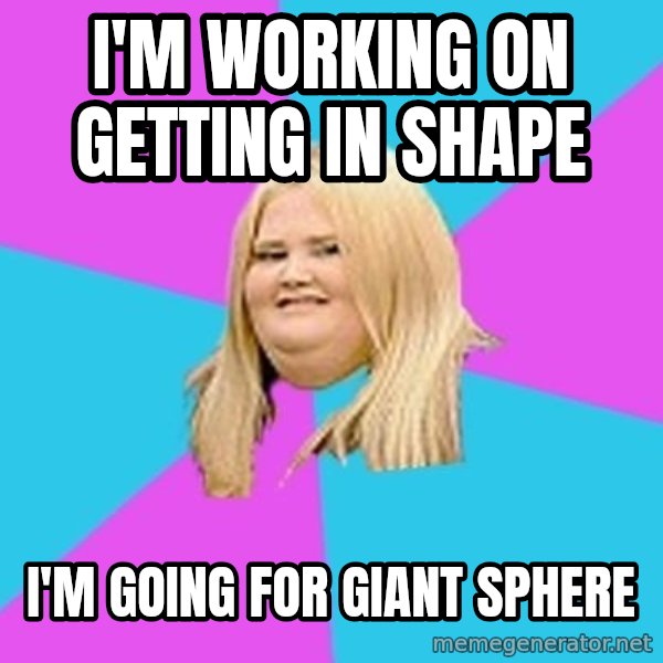 Fat Girl meme: I'M working on getting in shape / i'm going for giant sphere