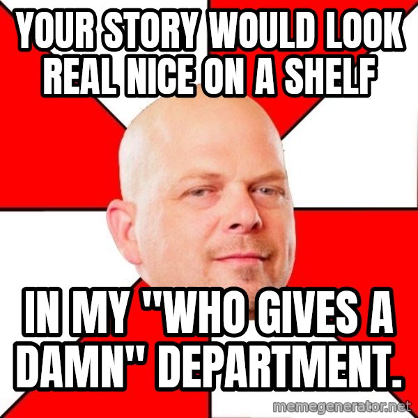 Pawn Stars meme: your story would look real nice on a shelf / in my "who gives a damn" department.