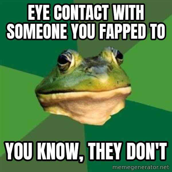 Foul Bachelor Frog meme: eye contact with someone you fapped to / you know, they don't