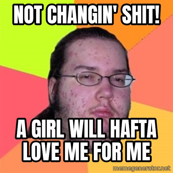 Butthurt Dweller meme: not changin' shit! / a girl will hafta love me for me