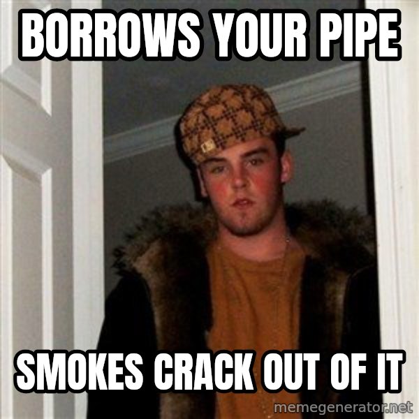 Scumbag Steve meme: Borrows your pipe / smokes crack out of it