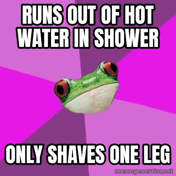 Foul Bachelorette Frog meme: Runs out of hot water in shower / Only shaves one leg