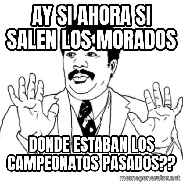 AY SI meme: ay si ahora si salen los morados / donde estaban los campeonatos pasados??