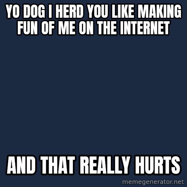Yo Dawg meme: yo dog i herd you like making fun of me on the internet / and that really hurts
