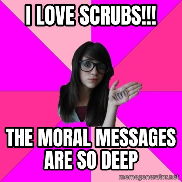 Idiot Nerd Girl meme: i love scrubs!!! / the moral messages are so deep