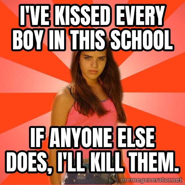 Jealous Girl meme: I've kissed every boy in this school / if anyone else does, i'll kill them.