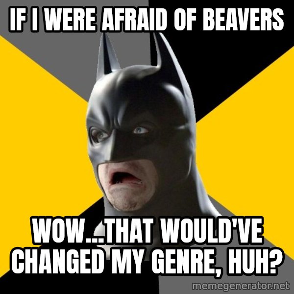 Bad Factman meme: if i were afraid of beavers / wow...that would've changed my genre, huh?